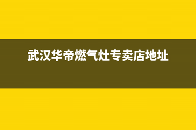 武汉华帝燃气灶售后电话号码(武汉华帝燃气灶售后电话)(武汉华帝燃气灶专卖店地址)