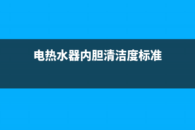 电热水器内胆清洗的主要步骤(电热水器内胆清洁度标准)