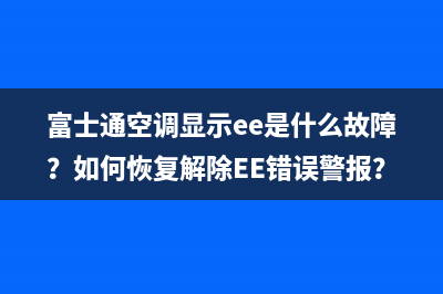 富士通空调显示ee是什么故障？如何恢复解除EE错误警报？