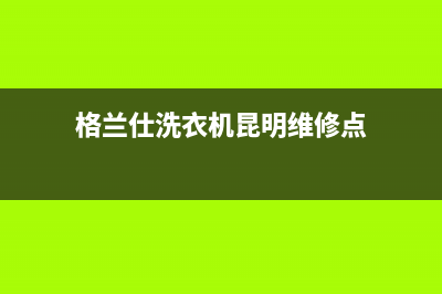 格兰仕洗衣机昆明售后服务(格兰仕洗衣机昆明售后服务地点和电话)(格兰仕洗衣机昆明维修点)