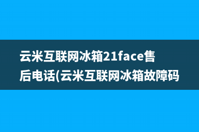 云米互联网冰箱21face售后电话(云米互联网冰箱故障码)