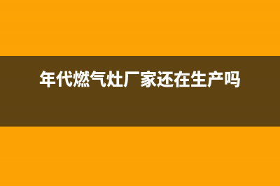 年代燃气灶厂家维修热线(全国联保服务)各网点(年代燃气灶厂家还在生产吗)