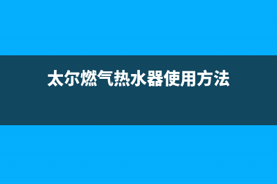 太尔燃气燃气灶售后维修(太尔燃气热水器使用方法)