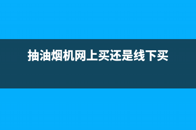 网购抽油烟机售后(网购抽油烟机售后服务)(抽油烟机网上买还是线下买)