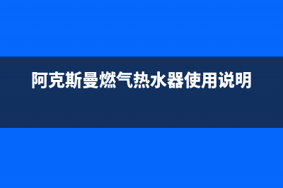 阿克斯曼燃气热水器打不着火,中途熄火自助排查方法及故障原因(阿克斯曼燃气热水器使用说明)