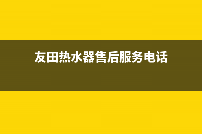 友田热水器特约维修(友田热水器售后服务电话)