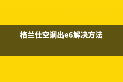 格兰仕空调E6故障原因分析及空调显示E6错误代码后的检修流程(格兰仕空调出e6解决方法)