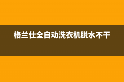 格兰仕全自动洗衣机故障码(格兰仕全自动洗衣机故障码e1)(格兰仕全自动洗衣机脱水不干)