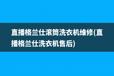 直播格兰仕滚筒洗衣机维修(直播格兰仕洗衣机售后)