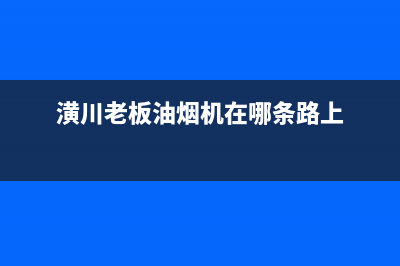 信阳市老板油烟机售后电话(信阳市老板油烟机售后电话号码)(潢川老板油烟机在哪条路上)