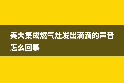 美大集成燃气灶售后服务电话(美大集成燃气灶售后)(美大集成燃气灶发出滴滴的声音怎么回事)