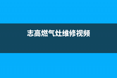 志高燃气灶维修中心—全国统一售后服务中心(志高燃气灶维修视频)