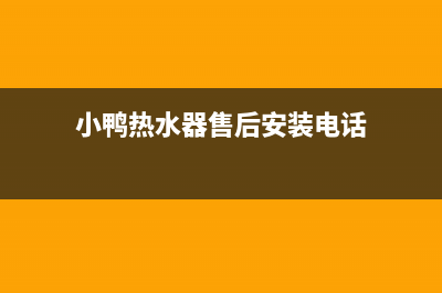 小鸭热水器售后服务(全国联保服务)各网点(小鸭热水器售后安装电话)