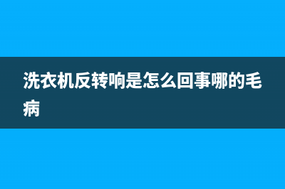 洗衣机反转故障维修(洗衣机反转正常正转发卡怎么维修)(洗衣机反转响是怎么回事哪的毛病)