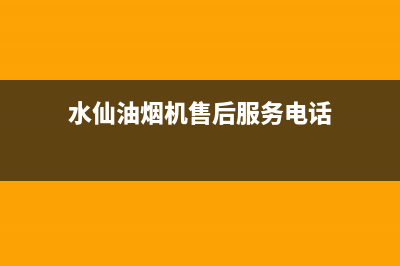 水仙油烟机售后服务(全国联保服务)各网点(水仙油烟机售后服务电话)