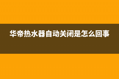 华帝热水器自动打火5大解决方法与自动打火原因(华帝热水器自动关闭是怎么回事)