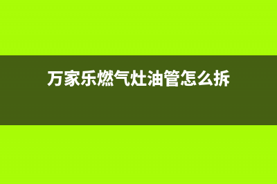 万家乐燃气灶油烟机清洗剂(万家乐燃气灶油烟机清洗)(万家乐燃气灶油管怎么拆)