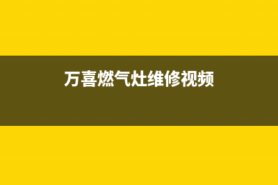 万喜燃气灶维修丨全国24小时报修400售后中心(万喜燃气灶维修视频)