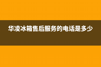 济南维修华凌冰箱售后(济南维修华凌冰箱售后服务)(华凌冰箱售后服务的电话是多少)