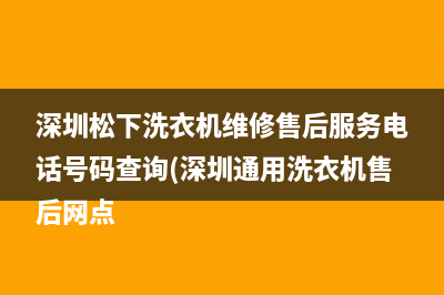 深圳松下洗衣机维修售后服务电话号码查询(深圳通用洗衣机售后网点