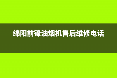 绵阳前锋油烟机售后维修热线(绵阳清洗抽油烟机公司)(绵阳前锋油烟机售后维修电话)