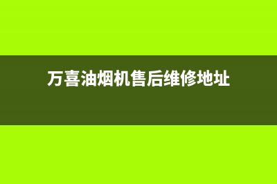 万喜油烟机售后清洗(万喜油烟机售后清洗电话)(万喜油烟机售后维修地址)