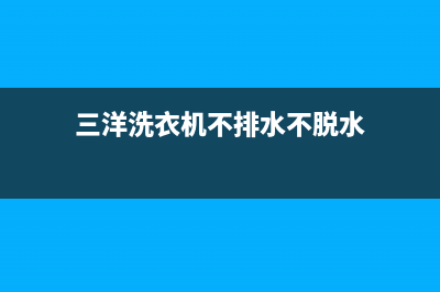 三洋洗衣机不排水故障的9种检测流程与处理方法(三洋洗衣机不排水不脱水)