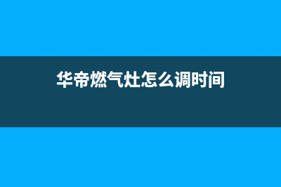 华帝燃气灶怎么清洗油污(华帝燃气灶怎么清洗内部)(华帝燃气灶怎么调时间)