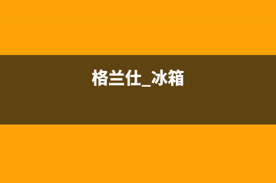 格兰仕无霜冰箱故障e1原因及排除步奏和方式(格兰仕 冰箱)