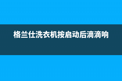 格兰仕洗衣机驻马店售后电话(格兰仕洗衣机驻马店售后电话是多少)(格兰仕洗衣机按启动后滴滴响)