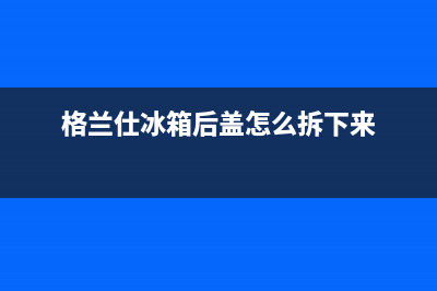 格兰仕冰箱抽屉拆卸清洗(格兰仕冰箱抽屉盖怎么拆卸清洗)(格兰仕冰箱后盖怎么拆下来)