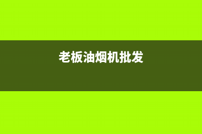 东莞老板油烟机售后电话号码(东莞老板油烟机售后服务)(老板油烟机批发)