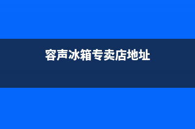 吉首容声冰箱售后电话(吉首容声冰箱售后维修)(容声冰箱专卖店地址)