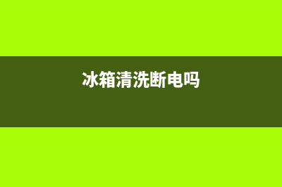 冰箱清洗前断电(冰箱清洗前断电吗)(冰箱清洗断电吗)