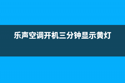 乐声空调开机维修(乐声空调售后)(乐声空调开机三分钟显示黄灯)