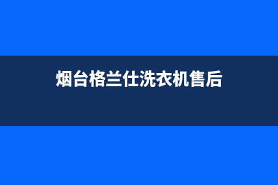 烟台格兰仕洗衣机维修电话是多少钱(烟台格兰仕洗衣机维修服务电话)(烟台格兰仕洗衣机售后)