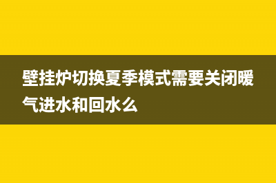 壁挂炉切换夏季模式，需要注意几个问题(壁挂炉切换夏季模式需要关闭暖气进水和回水么)