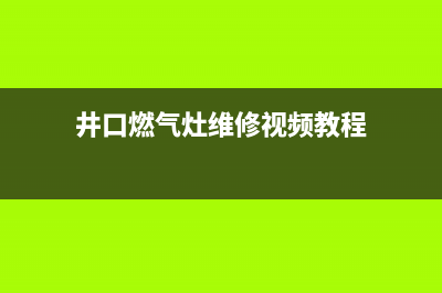 井口燃气灶维修(精准控火燃气灶和自清洗烟机)(井口燃气灶维修视频教程)