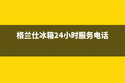 深圳格兰仕冰箱维修电话(深圳格兰仕冰箱维修电话是多少)(格兰仕冰箱24小时服务电话)