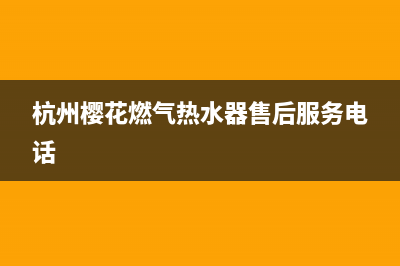 西湖区樱花燃气灶售后服务电话(西湖区樱花燃气灶售后服务)(杭州樱花燃气热水器售后服务电话)