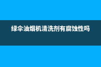 绿伞油烟机清洗(绿伞油烟机清洗剂吸入嗓子难受)(绿伞油烟机清洗剂有腐蚀性吗)