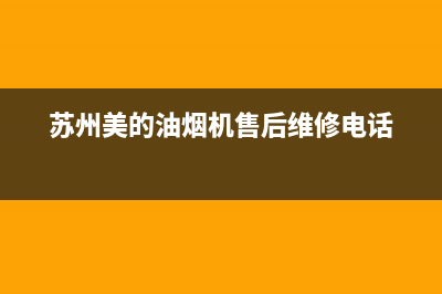 苏州美的油烟机售后服务电话(苏州美的油烟机售后维修电话)(苏州美的油烟机售后维修电话)