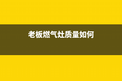 老板官方燃气灶售后电话(老板方太帅康燃气灶维修电话)(老板燃气灶质量如何)