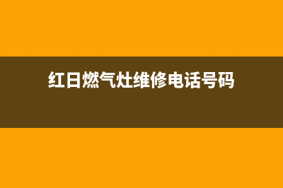 红日燃气灶维修电话是多少(红日燃气灶维修电话热线)(红日燃气灶维修电话号码)