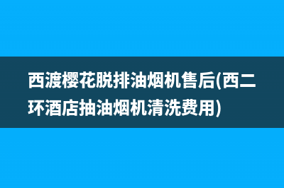 西渡樱花脱排油烟机售后(西二环酒店抽油烟机清洗费用)