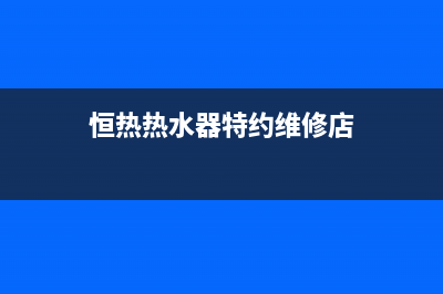 恒热热水器特约维修—全国统一售后服务中心(恒热热水器特约维修店)