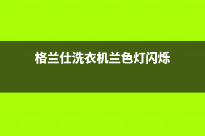格兰仕洗衣机兰州售后服务电话号码(格兰仕洗衣机兰州售后服务电话号码查询)(格兰仕洗衣机兰色灯闪烁)