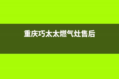 重庆巧太太燃气灶售后维修[全国24小时]客服服务中心(重庆巧太太燃气灶售后)