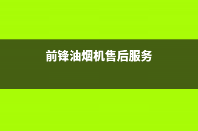 东莞前锋油烟机售后电话(东莞前锋油烟机售后服务电话)(前锋油烟机售后服务)