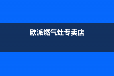 东营欧派燃气灶售后电话号码(东营欧派燃气灶售后电话)(欧派燃气灶专卖店)